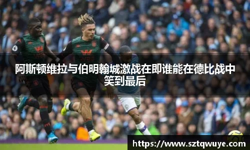 阿斯顿维拉与伯明翰城激战在即谁能在德比战中笑到最后
