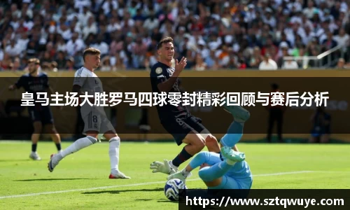 皇马主场大胜罗马四球零封精彩回顾与赛后分析